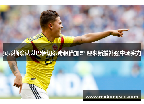 贝蒂斯确认以巴伊切蒂奇租借加盟 迎来新援补强中场实力