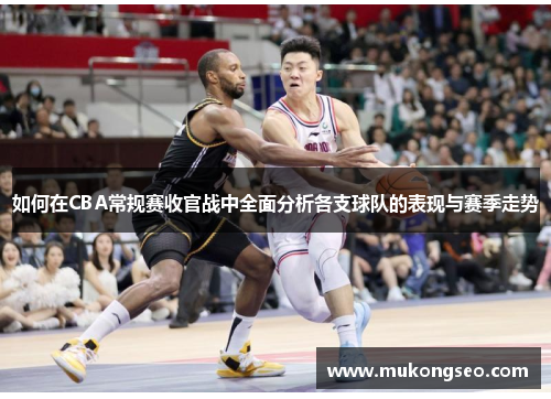 如何在CBA常规赛收官战中全面分析各支球队的表现与赛季走势
