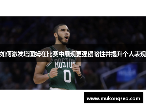 如何激发塔图姆在比赛中展现更强侵略性并提升个人表现