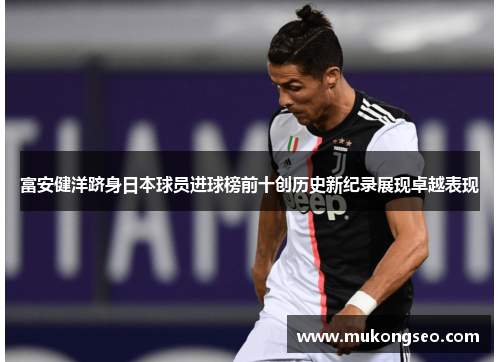 富安健洋跻身日本球员进球榜前十创历史新纪录展现卓越表现