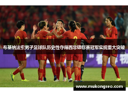 布基纳法索男子足球队历史性夺得西非锦标赛冠军实现重大突破