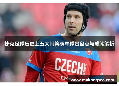 捷克足球历史上五大门将明星球员盘点与成就解析