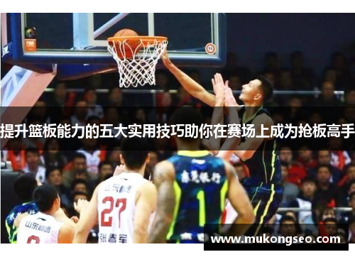 提升篮板能力的五大实用技巧助你在赛场上成为抢板高手