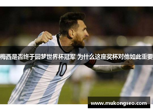 梅西是否终于圆梦世界杯冠军 为什么这座奖杯对他如此重要